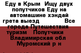 Еду в Крым. Ищу двух попутчиков.Еду на автомашине хэндай грета.выезд14.04.17. - Все города Путешествия, туризм » Попутчики   . Владимирская обл.,Муромский р-н